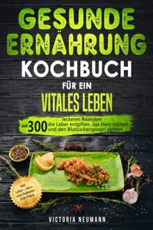 Gesunde Ernährung Kochbuch für ein vitales Leben: Mit 300 leckeren Rezepten die Leber entgiften, das Herz stärken und den Blutzuckerspiegel senken. Inkl. Leber-, Herz-, und Diabetes-Diät-Pläne