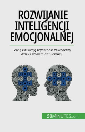 Rozwijanie inteligencji emocjonalnej: Zwiększ swoją wydajność zawodową dzięki zrozumieniu emocji: Zwi¿ksz swoj¿ wydajno¿¿ zawodow¿ dzi¿ki zrozumieniu emocji