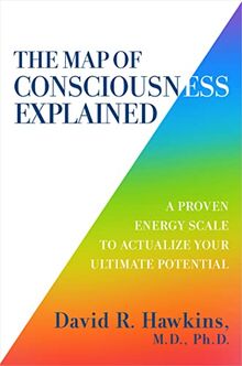 The Map of Consciousness Explained: A Proven Energy Scale to Achieve Your Ultimate Potential: A Proven Energy Scale to Actualize Your Ultimate Potential