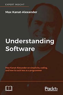 Understanding Software: Max Kanat-Alexander on simplicity, coding, and how to suck less as a programmer (English Edition)