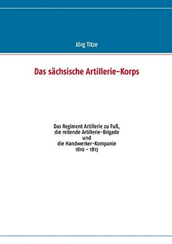 Das sächsische Artillerie-Korps: Das Regiment Artillerie zu Fuß, die reitende Artillerie-Brigade und die Handwerker-Kompanie