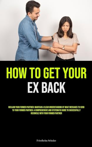 How to Get Your Ex Back: Reclaim Your Former Partner: Maintain A Clear Understanding Of What Messages To Send To Your Former Partner: A Comprehensive ... Reconcile With Your Former Partner