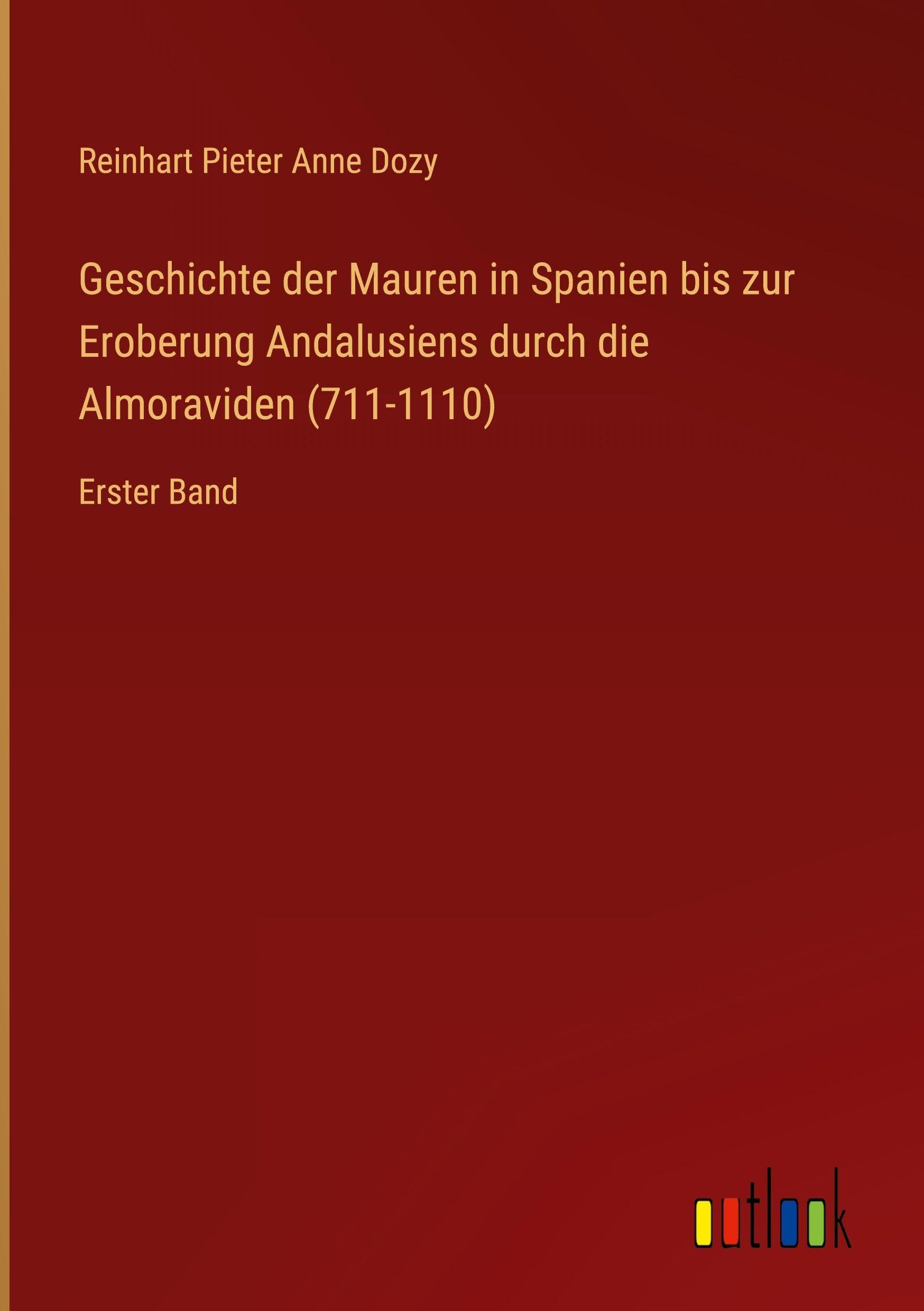 Geschichte der Mauren in Spanien bis zur Eroberung Andalusiens durch die Almoraviden (711-1110): Erster Band