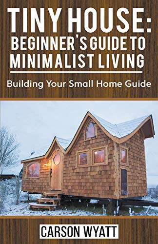 Carson Wyatt Tiny House, Beginner's Guide To Minimalist Living, Building Your Small Home Guide