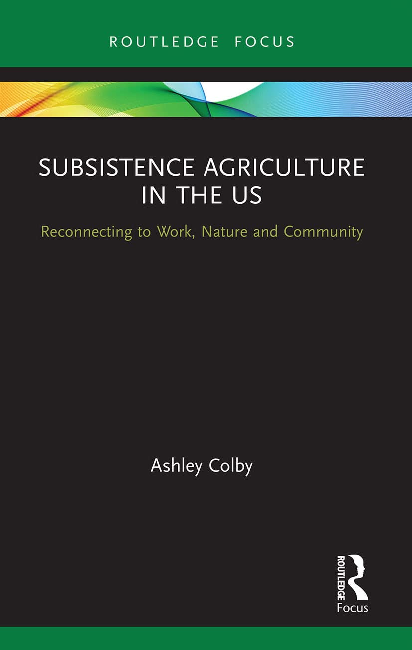 Subsistence Agriculture in the US: Reconnecting to Work, Nature and Community (Routledge-SCORAI Studies in Sustainable Consumption: Routledge Focus)
