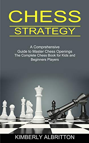 Kimberly Albritton Chess Strategy, A Comprehensive Guide To Master Chess Openings (The Complete Chess Book For Kids And Beginners Players)