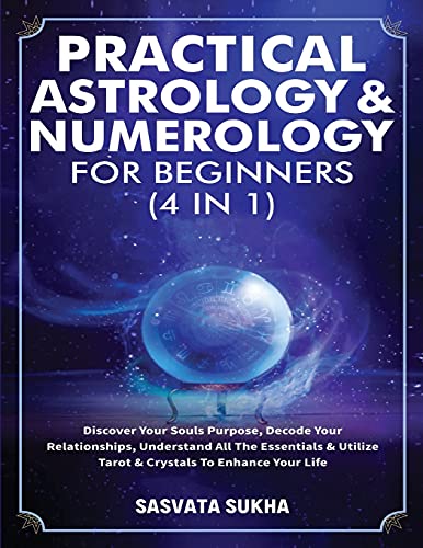 Practical Astrology & Numerology For Beginners (4 in 1): Discover Your Souls Purpose, Decode Your Relationships, Understand All The Essentials & Utilize Tarot & Crystals To Enhance Your Life