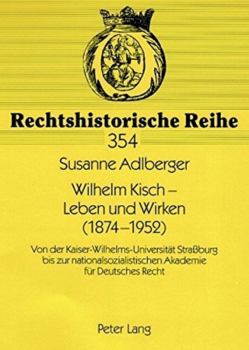 Wilhelm Kisch - Leben und Wirken (1874-1952): Von der Kaiser-Wilhelms-Universität Straßburg bis zur nationalsozialistischen Akademie für Deutsches Recht (Rechtshistorische Reihe)