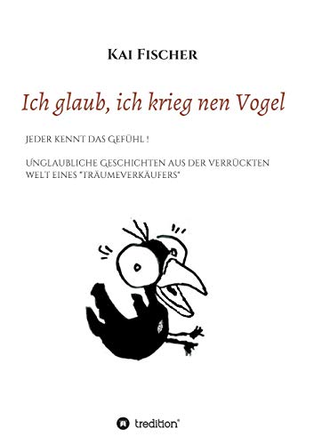 Ich glaub, ich krieg nen Vogel: Jeder kennt das Gefühl! Unglaubliche Geschichten aus der verrückten Welt eines Träumeverkäufers