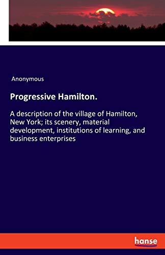 Progressive Hamilton.: A description of the village of Hamilton, New York; its scenery, material development, institutions of learning, and business enterprises