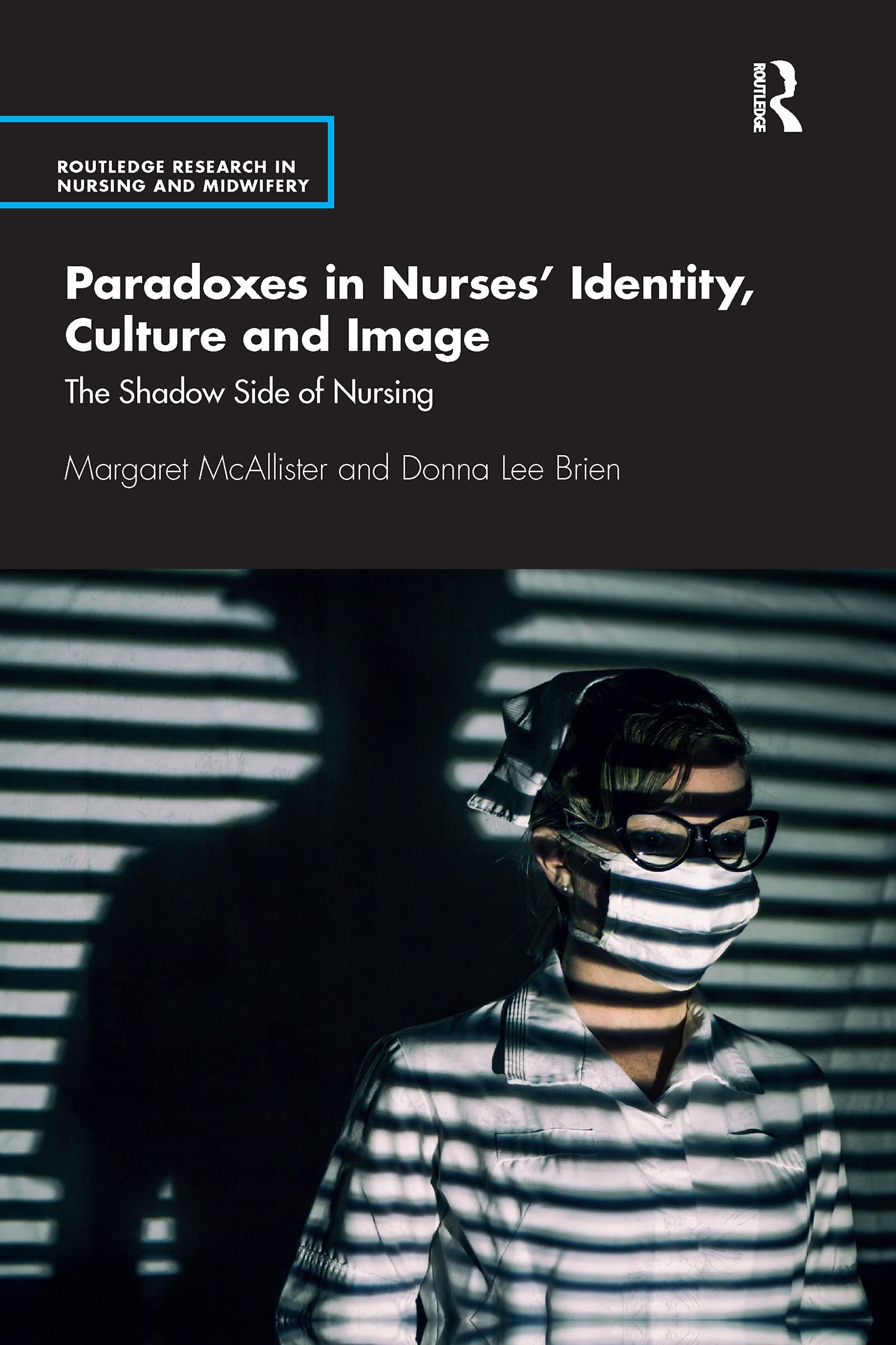 Paradoxes in Nurses’ Identity, Culture and Image: The Shadow Side of Nursing (Routledge Research in Nursing and Midwifery)