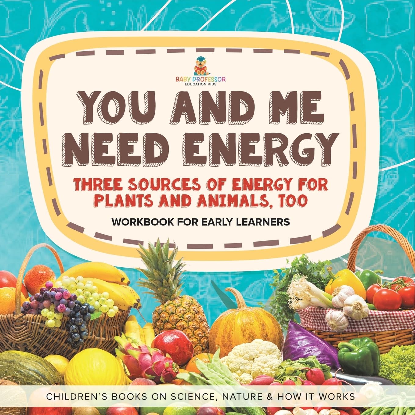 You and Me Need Energy: Three Sources of Energy for Plants and Animals, Too Workbook for Early Learners Children's Books on Science, Nature & How It Works
