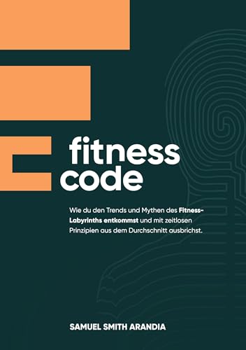 Fitnesscode: Wie du den Trends und Mythen des Fitness Labyrinths entkommst und mit zeitlosen Prinzipien aus dem Durchschnitt ausbrichst