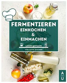 Fermentieren, Einkochen & Einmachen leicht gemacht: Grundlagen, Methoden & Rezepte, um Obst & Gemüse haltbar zu machen. Erfolgreich selbst machen statt kaufen! (Fermentieren Buch, 2. Auflage)