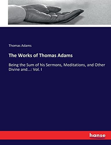 The Works of Thomas Adams: Being the Sum of his Sermons, Meditations, and Other Divine and...: Vol. I