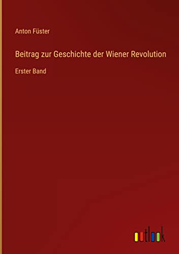 Beitrag zur Geschichte der Wiener Revolution: Erster Band