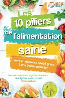 Les 10 piliers de l'alimentation saine - Vivre en meilleure santé grâce à une bonne nutrition: Comment renforcer votre système immunitaire, votre digestion et votre cerveau! Recettes incluses