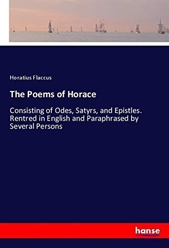 The Poems of Horace: Consisting of Odes, Satyrs, and Epistles. Rentred in English and Paraphrased by Several Persons