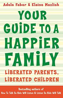 Your Guide to a Happier Family: Liberated Parents, Liberated Children (How To Talk)