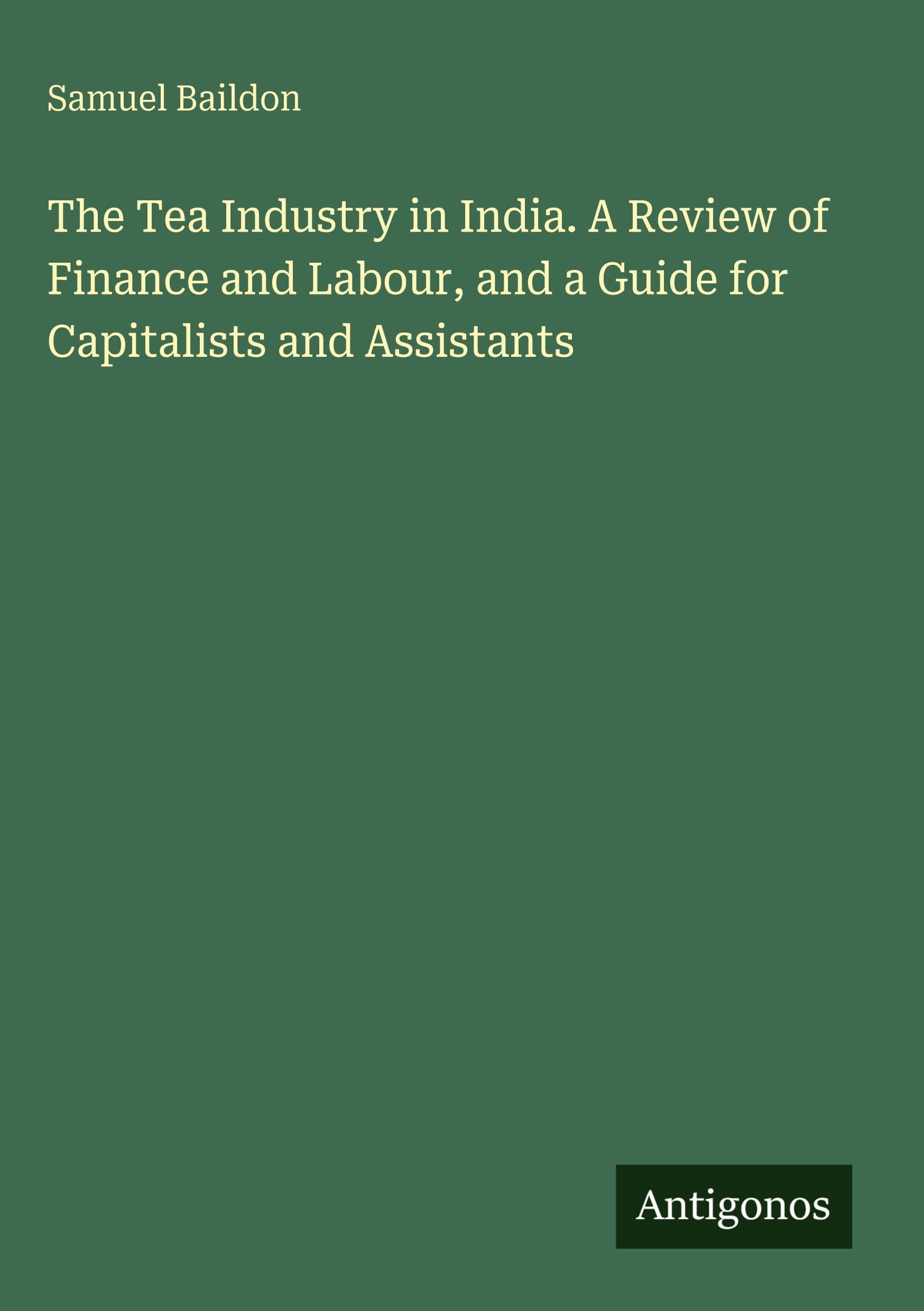 The Tea Industry in India. A Review of Finance and Labour, and a Guide for Capitalists and Assistants