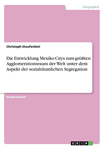 Die Entwicklung Mexiko Citys zum größten Agglomerationsraum der Welt unter dem Aspekt der sozialräumlichen Segregation