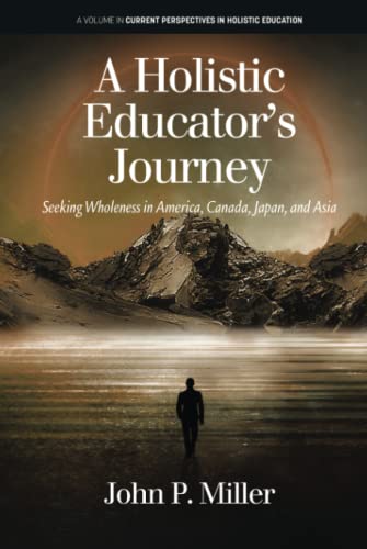 A Holistic Educator's Journey: Seeking Wholeness in America, Canada, Japan and Asia (Current Perspectives in Holistic Education)