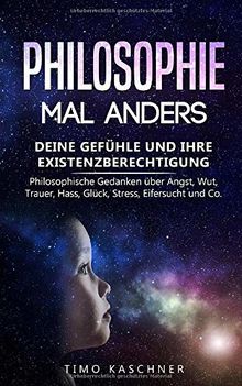 Philosophie mal anders: Deine Gefühle und ihre Existenzberechtigung - Philosophische Gedanken über Angst, Wut, Trauer, Hass, Glück, Stress, Eifersucht und Co.