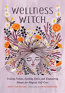 Wellness Witch: Healing Potions, Soothing Spells, and Empowering Rituals for Magical Self-Care