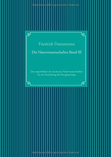 Die Naturwissenschaften Band III: Das emporblühen der modernen Naturwissenschaften bis zur Entdeckung des Energieprinzips