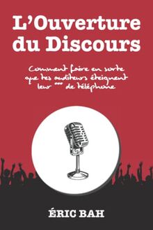 L’Ouverture du Discours: Manuel d’éloquence et de rhétorique pour la prise de parole en public | Exercices pratiques d’art oratoire | Pour leaders, ... et conférenciers, amateurs ou professionnels