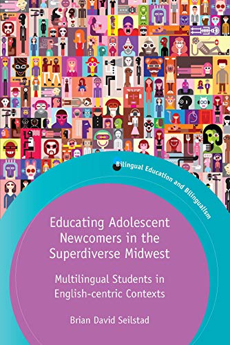 Educating Adolescent Newcomers in the Superdiverse Midwest: Multilingual Students in English-Centric Contexts (Bilingual Education & Bilingualism, 124)
