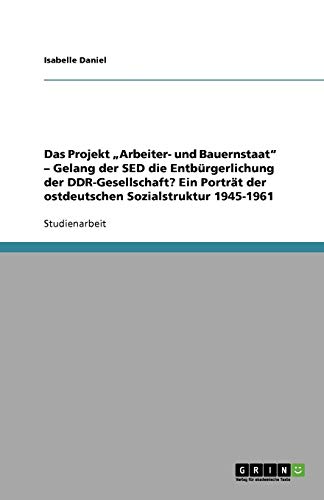 Das Projekt Arbeiter- und Bauernstaat - Gelang der SED die Entbürgerlichung der DDR-Gesellschaft? Ein Porträt der ostdeutschen Sozialstruktur 1945-1961