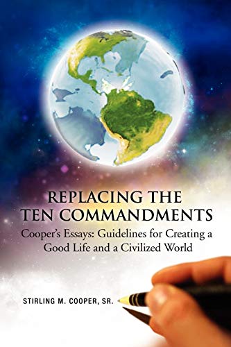 Replacing the Ten Commandments: Cooper's Essays Guidelines for Creating a Good Life and a Civilized World: Cooper's Essays Guidelines for creating a Good Life and a Civilized World