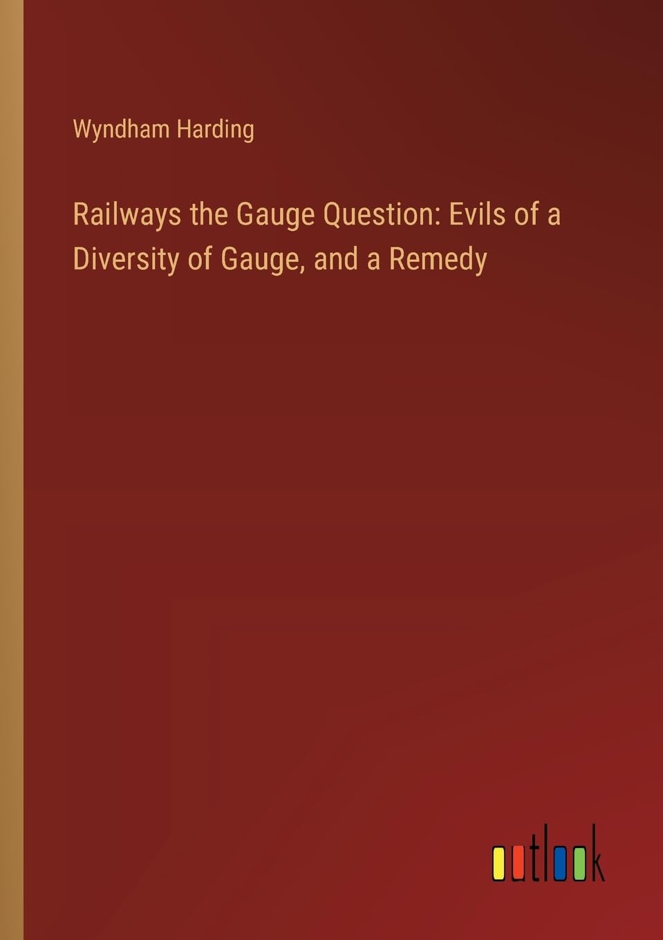 Railways the Gauge Question: Evils of a Diversity of Gauge, and a Remedy