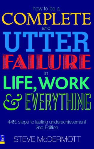 How to be a Complete and Utter Failure in Life, Work and Everything: 44 1/2 Steps to Lasting Underachievement