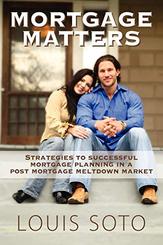 Louis Soto Mortgage Matters, Strategies To Successful Mortgage Planning In A Post Mortgage Meltdown Market