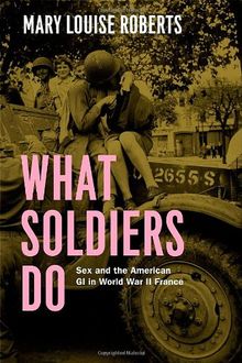 What Soldiers Do: Sex and the American GI in World War II France