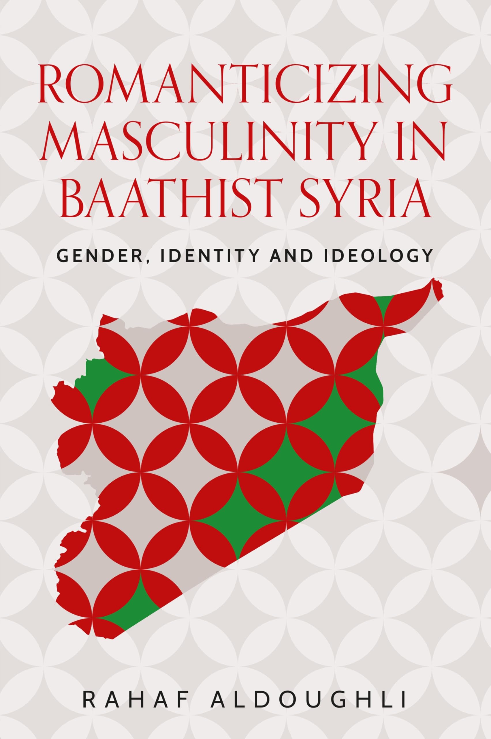 Romanticizing masculinity in Baathist Syria: Gender, identity, and ideology (Identities and Geopolitics in the Middle East)
