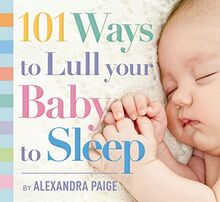 101 Ways to Lull Your Baby to Sleep: Bedtime Rituals, Expert Advice, and Quick Fixes for Soothing Your Little One