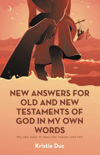 New answers for old and new testaments of God in my own words: My own ways of describe heaven and hell