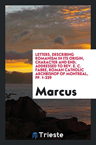 Letters, Describing Romanism in Its Origin, Character and End; Addressed to Rev. E. C. Fabre, Roman Catholic Archbishop of Montreal, pp. 1-239