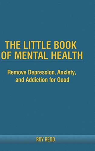 The Little Book Of Mental Health: Remove depression, anxiety, and addiction for good.