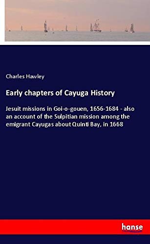 Early chapters of Cayuga History: Jesuit missions in Goi-o-gouen, 1656-1684 - also an account of the Sulpitian mission among the emigrant Cayugas about Quinti Bay, in 1668