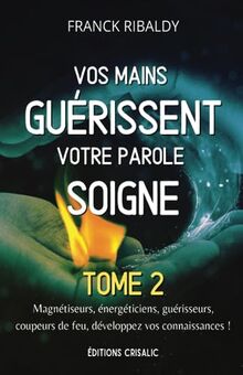 Vos mains guérissent votre parole soigne | Tome 2: Magnétiseurs, énergéticiens, guérisseurs, coupeurs de feu, développez vos connaissances ! (Chemins de guérison, Band 2)