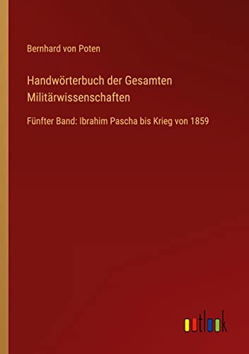 Handwörterbuch der Gesamten Militärwissenschaften: Fünfter Band: Ibrahim Pascha bis Krieg von 1859