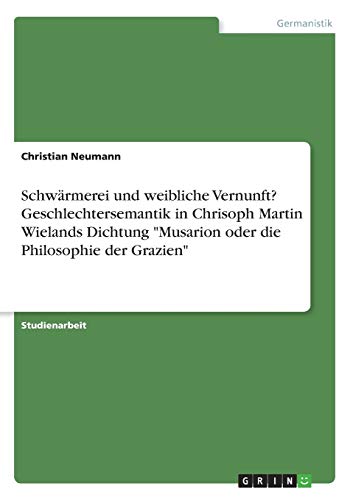 Schwärmerei und weibliche Vernunft? Geschlechtersemantik in Chrisoph Martin Wielands Dichtung Musarion oder die Philosophie der Grazien