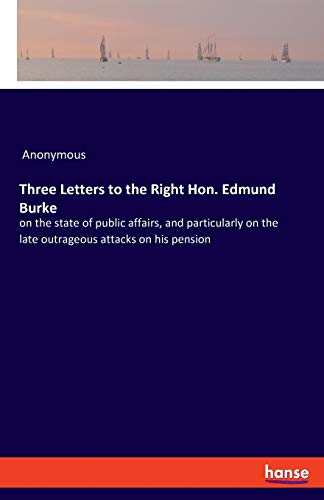 Three Letters to the Right Hon. Edmund Burke: on the state of public affairs, and particularly on the late outrageous attacks on his pension