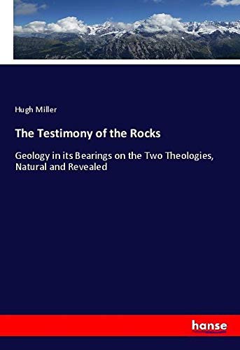 The Testimony of the Rocks: Geology in its Bearings on the Two Theologies, Natural and Revealed