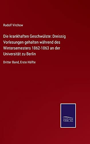 Die krankhaften Geschwülste: Dreissig Vorlesungen gehalten während des Wintersemesters 1862-1863 an der Universität zu Berlin: Dritter Band, Erste Hälfte