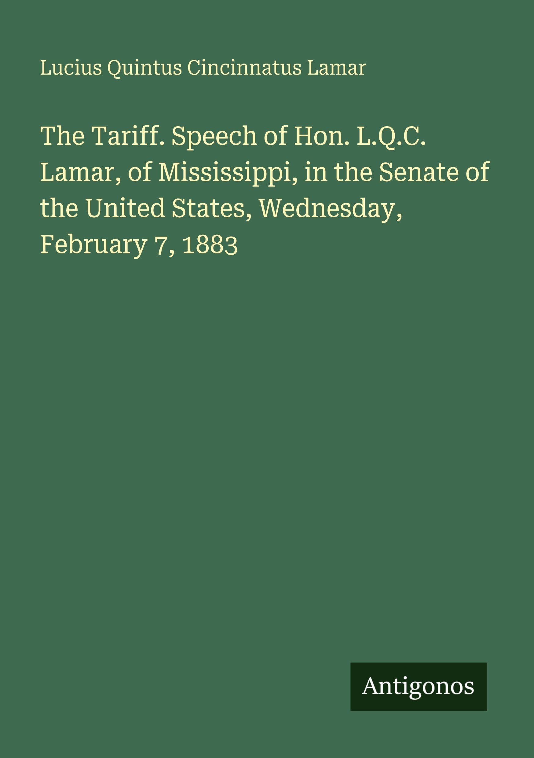 The Tariff. Speech of Hon. L.Q.C. Lamar, of Mississippi, in the Senate of the United States, Wednesday, February 7, 1883